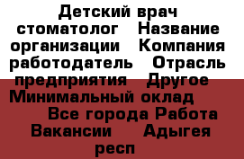 Детский врач-стоматолог › Название организации ­ Компания-работодатель › Отрасль предприятия ­ Другое › Минимальный оклад ­ 60 000 - Все города Работа » Вакансии   . Адыгея респ.